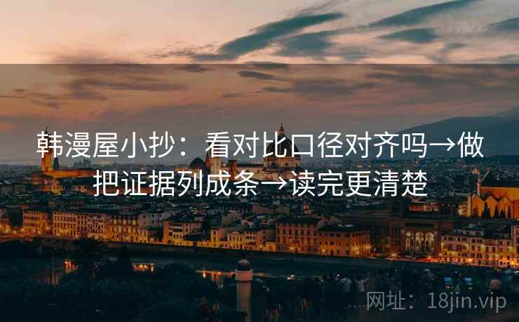 韩漫屋小抄:看对比口径对齐吗→做把证据列成条→读完更清楚 韩漫屋小抄:看对比口径对齐吗→做把证据列成条→读完更清楚