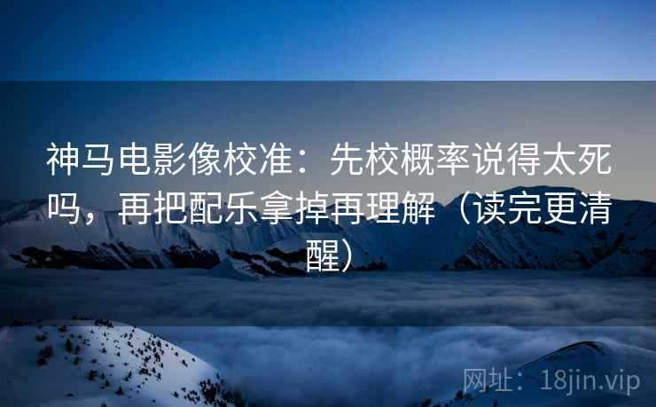 神马电影像校准:先校概率说得太死吗,再把配乐拿掉再理解(读完更清醒) 神马电影像校准:先校概率说得太死吗,再把配乐拿掉再理解(读完更清醒)