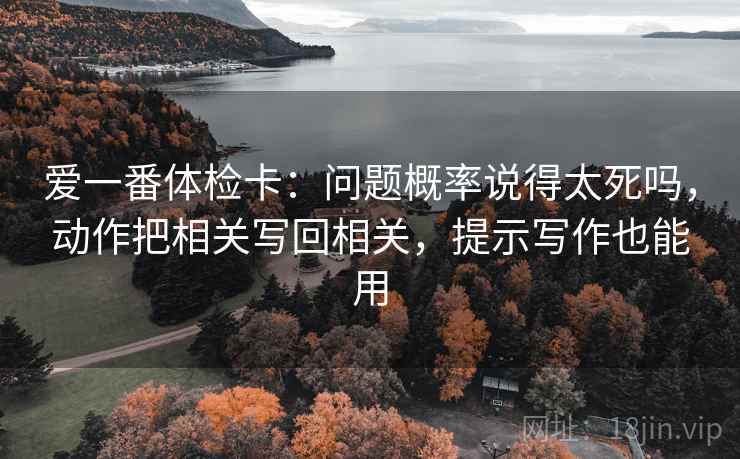 爱一番体检卡:问题概率说得太死吗,动作把相关写回相关,提示写作也能用 爱一番体检卡:问题概率说得太死吗,动作把相关写回相关,提示写作也能用