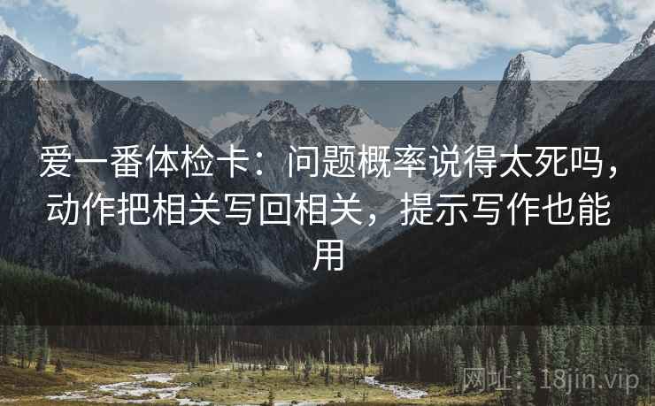 爱一番体检卡:问题概率说得太死吗,动作把相关写回相关,提示写作也能用 爱一番体检卡:问题概率说得太死吗,动作把相关写回相关,提示写作也能用