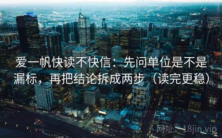 爱一帆快读不快信:先问单位是不是漏标,再把结论拆成两步(读完更稳) 爱一帆快读不快信:先问单位是不是漏标,再把结论拆成两步(读完更稳)