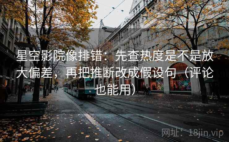 星空影院像排错:先查热度是不是放大偏差,再把推断改成假设句(评论也能用) 星空影院像排错:先查热度是不是放大偏差,再把推断改成假设句(评论也能用)