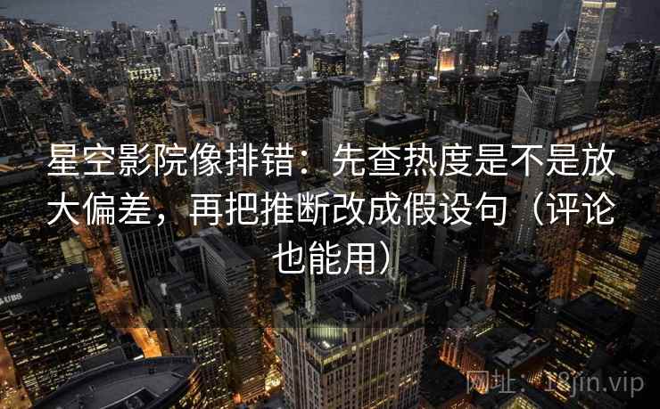 星空影院像排错:先查热度是不是放大偏差,再把推断改成假设句(评论也能用) 星空影院像排错:先查热度是不是放大偏差,再把推断改成假设句(评论也能用)