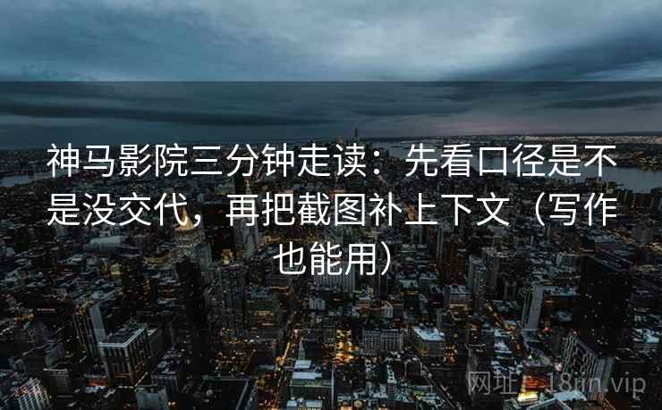 神马影院三分钟走读:先看口径是不是没交代,再把截图补上下文(写作也能用) 神马影院三分钟走读:先看口径是不是没交代,再把截图补上下文(写作也能用)