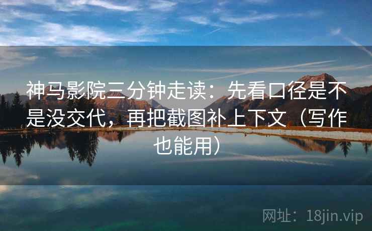 神马影院三分钟走读:先看口径是不是没交代,再把截图补上下文(写作也能用) 神马影院三分钟走读:先看口径是不是没交代,再把截图补上下文(写作也能用)