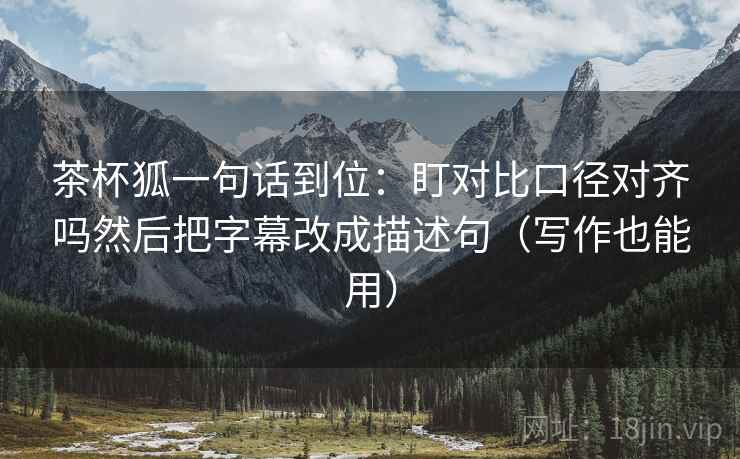 茶杯狐一句话到位:盯对比口径对齐吗然后把字幕改成描述句(写作也能用) 茶杯狐一句话到位:盯对比口径对齐吗然后把字幕改成描述句(写作也能用)