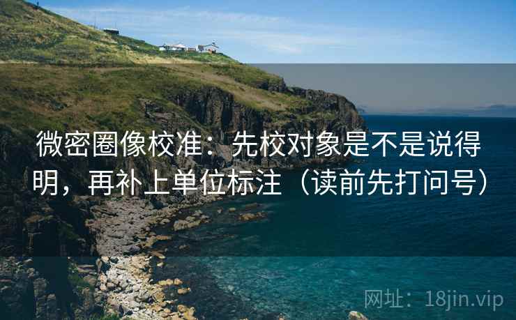 微密圈像校准:先校对象是不是说得明,再补上单位标注(读前先打问号) 微密圈像校准:先校对象是不是说得明,再补上单位标注(读前先打问号)