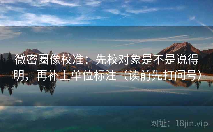 微密圈像校准:先校对象是不是说得明,再补上单位标注(读前先打问号) 微密圈像校准:先校对象是不是说得明,再补上单位标注(读前先打问号)