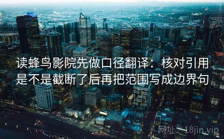 读蜂鸟影院先做口径翻译:核对引用是不是截断了后再把范围写成边界句 读蜂鸟影院先做口径翻译:核对引用是不是截断了后再把范围写成边界句