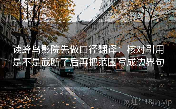读蜂鸟影院先做口径翻译:核对引用是不是截断了后再把范围写成边界句 读蜂鸟影院先做口径翻译:核对引用是不是截断了后再把范围写成边界句