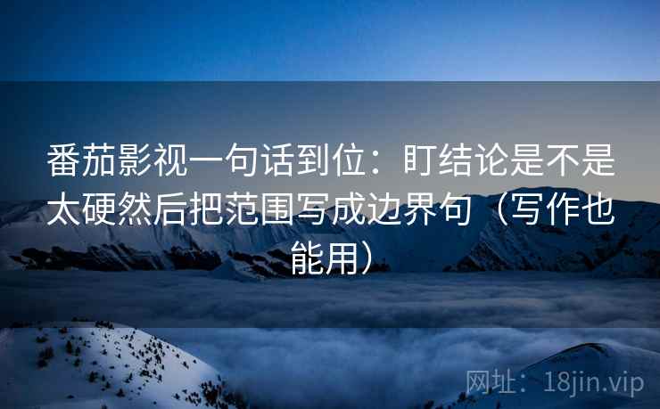 番茄影视一句话到位:盯结论是不是太硬然后把范围写成边界句(写作也能用) 番茄影视一句话到位:盯结论是不是太硬然后把范围写成边界句(写作也能用)