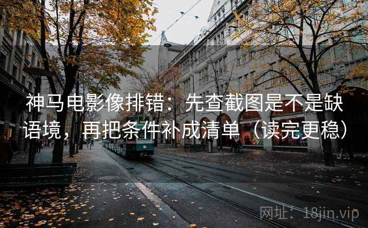 神马电影像排错:先查截图是不是缺语境,再把条件补成清单(读完更稳) 神马电影像排错:先查截图是不是缺语境,再把条件补成清单(读完更稳)