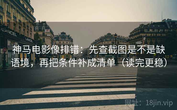 神马电影像排错:先查截图是不是缺语境,再把条件补成清单(读完更稳) 神马电影像排错:先查截图是不是缺语境,再把条件补成清单(读完更稳)