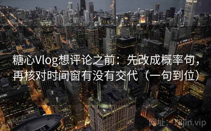 糖心Vlog想评论之前:先改成概率句,再核对时间窗有没有交代(一句到位) 糖心Vlog想评论之前:先改成概率句,再核对时间窗有没有交代(一句到位)