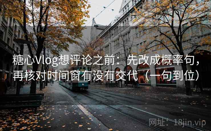 糖心Vlog想评论之前:先改成概率句,再核对时间窗有没有交代(一句到位) 糖心Vlog想评论之前:先改成概率句,再核对时间窗有没有交代(一句到位)