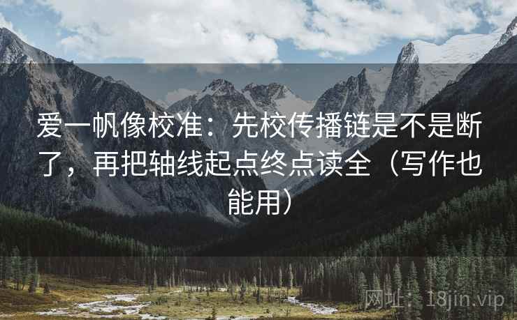 爱一帆像校准:先校传播链是不是断了,再把轴线起点终点读全(写作也能用) 爱一帆像校准:先校传播链是不是断了,再把轴线起点终点读全(写作也能用)