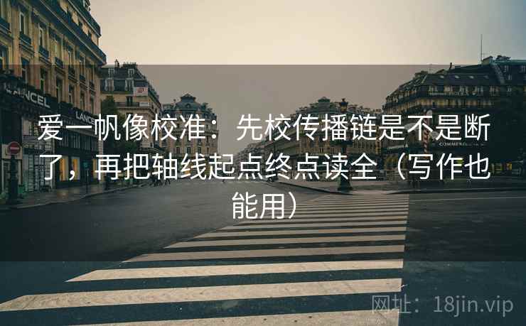 爱一帆像校准:先校传播链是不是断了,再把轴线起点终点读全(写作也能用) 爱一帆像校准:先校传播链是不是断了,再把轴线起点终点读全(写作也能用)