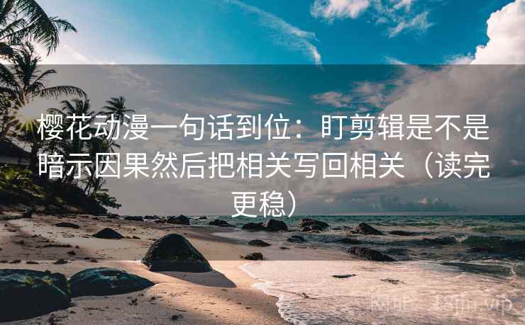 樱花动漫一句话到位:盯剪辑是不是暗示因果然后把相关写回相关(读完更稳) 樱花动漫一句话到位:盯剪辑是不是暗示因果然后把相关写回相关(读完更稳)