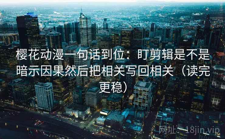 樱花动漫一句话到位:盯剪辑是不是暗示因果然后把相关写回相关(读完更稳) 樱花动漫一句话到位:盯剪辑是不是暗示因果然后把相关写回相关(读完更稳)