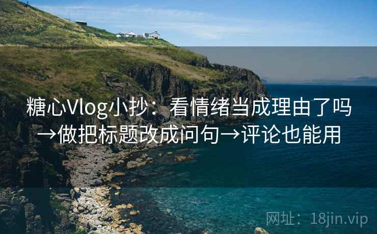 糖心Vlog小抄:看情绪当成理由了吗→做把标题改成问句→评论也能用 糖心Vlog小抄:看情绪当成理由了吗→做把标题改成问句→评论也能用
