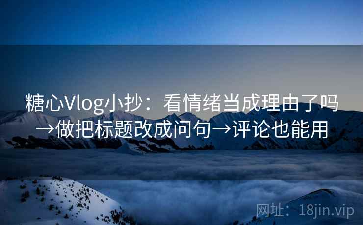 糖心Vlog小抄:看情绪当成理由了吗→做把标题改成问句→评论也能用 糖心Vlog小抄:看情绪当成理由了吗→做把标题改成问句→评论也能用
