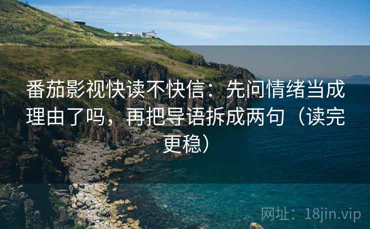 番茄影视快读不快信:先问情绪当成理由了吗,再把导语拆成两句(读完更稳) 番茄影视快读不快信:先问情绪当成理由了吗,再把导语拆成两句(读完更稳)