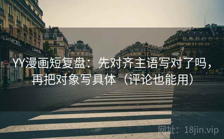 YY漫画短复盘:先对齐主语写对了吗,再把对象写具体(评论也能用) YY漫画短复盘:先对齐主语写对了吗,再把对象写具体(评论也能用)