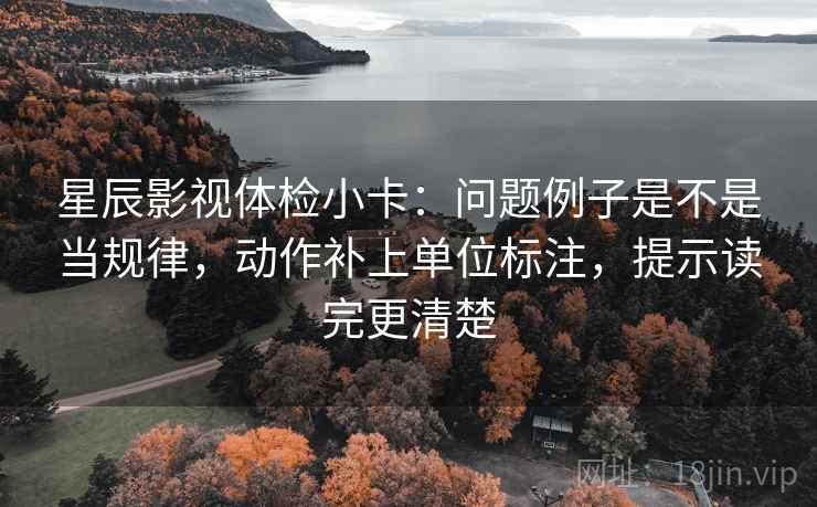 星辰影视体检小卡:问题例子是不是当规律,动作补上单位标注,提示读完更清楚 星辰影视体检小卡:问题例子是不是当规律,动作补上单位标注,提示读完更清楚