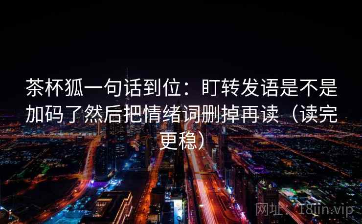 茶杯狐一句话到位：盯转发语是不是加码了然后把情绪词删掉再读（读完更稳）