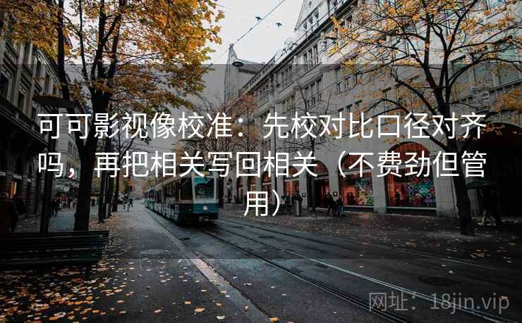 可可影视像校准:先校对比口径对齐吗,再把相关写回相关(不费劲但管用) 可可影视像校准:先校对比口径对齐吗,再把相关写回相关(不费劲但管用)