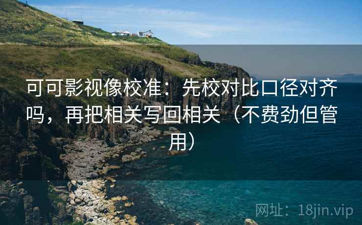 可可影视像校准:先校对比口径对齐吗,再把相关写回相关(不费劲但管用) 可可影视像校准:先校对比口径对齐吗,再把相关写回相关(不费劲但管用)