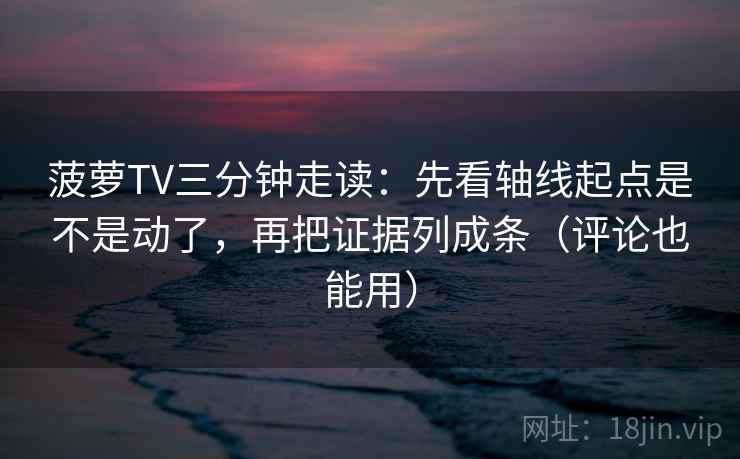 菠萝TV三分钟走读:先看轴线起点是不是动了,再把证据列成条(评论也能用) 菠萝TV三分钟走读:先看轴线起点是不是动了,再把证据列成条(评论也能用)