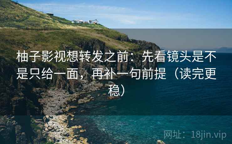 柚子影视想转发之前：先看镜头是不是只给一面，再补一句前提（读完更稳）