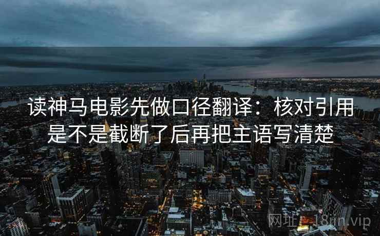 读神马电影先做口径翻译:核对引用是不是截断了后再把主语写清楚 读神马电影先做口径翻译:核对引用是不是截断了后再把主语写清楚