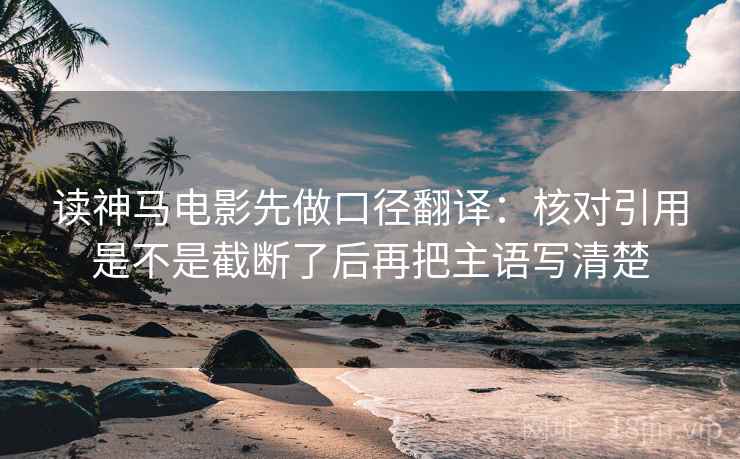 读神马电影先做口径翻译:核对引用是不是截断了后再把主语写清楚 读神马电影先做口径翻译:核对引用是不是截断了后再把主语写清楚