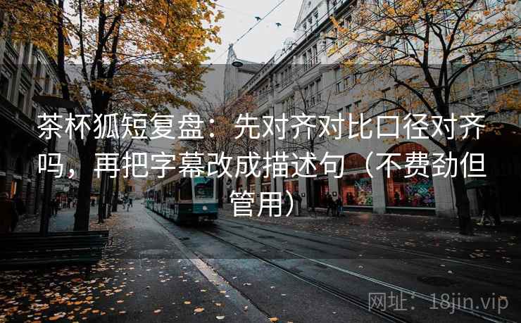 茶杯狐短复盘:先对齐对比口径对齐吗,再把字幕改成描述句(不费劲但管用) 茶杯狐短复盘:先对齐对比口径对齐吗,再把字幕改成描述句(不费劲但管用)