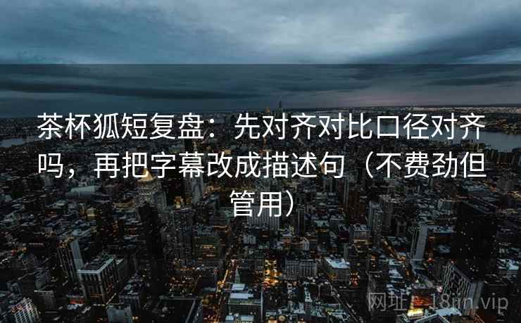 茶杯狐短复盘:先对齐对比口径对齐吗,再把字幕改成描述句(不费劲但管用) 茶杯狐短复盘:先对齐对比口径对齐吗,再把字幕改成描述句(不费劲但管用)
