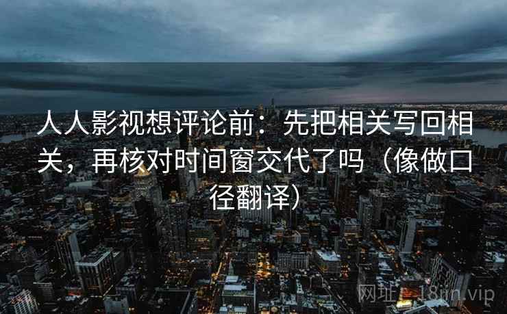 人人影视想评论前:先把相关写回相关,再核对时间窗交代了吗(像做口径翻译) 人人影视想评论前:先把相关写回相关,再核对时间窗交代了吗(像做口径翻译)