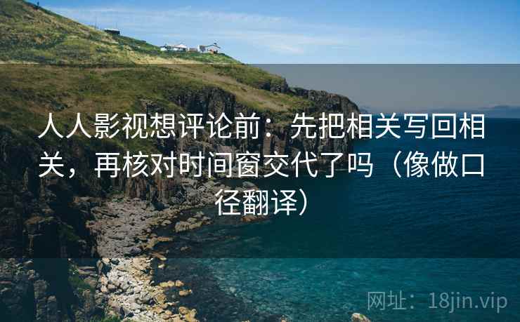 人人影视想评论前:先把相关写回相关,再核对时间窗交代了吗(像做口径翻译) 人人影视想评论前:先把相关写回相关,再核对时间窗交代了吗(像做口径翻译)