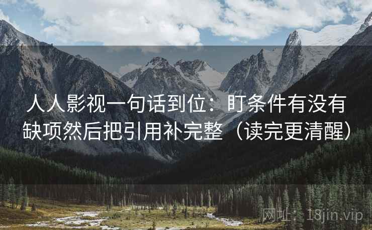 人人影视一句话到位:盯条件有没有缺项然后把引用补完整(读完更清醒) 人人影视一句话到位:盯条件有没有缺项然后把引用补完整(读完更清醒)
