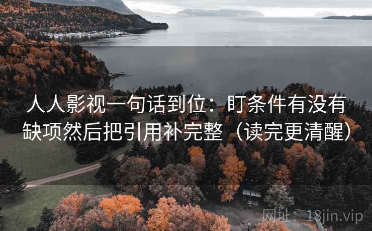 人人影视一句话到位:盯条件有没有缺项然后把引用补完整(读完更清醒) 人人影视一句话到位:盯条件有没有缺项然后把引用补完整(读完更清醒)