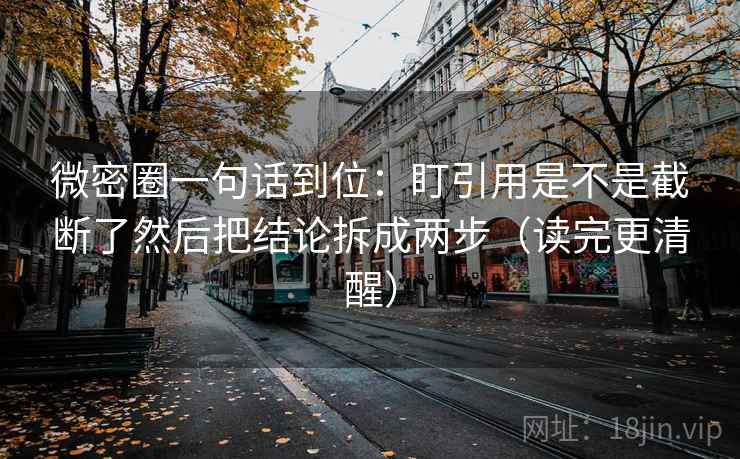 微密圈一句话到位:盯引用是不是截断了然后把结论拆成两步(读完更清醒) 微密圈一句话到位:盯引用是不是截断了然后把结论拆成两步(读完更清醒)