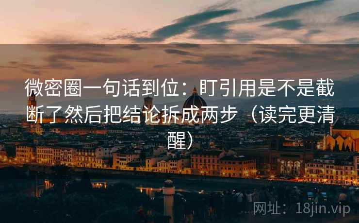 微密圈一句话到位:盯引用是不是截断了然后把结论拆成两步(读完更清醒) 微密圈一句话到位:盯引用是不是截断了然后把结论拆成两步(读完更清醒)