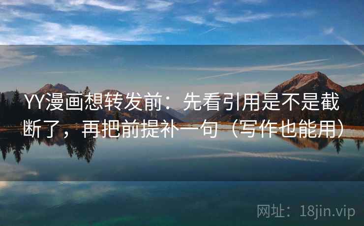 YY漫画想转发前:先看引用是不是截断了,再把前提补一句(写作也能用) YY漫画想转发前:先看引用是不是截断了,再把前提补一句(写作也能用)