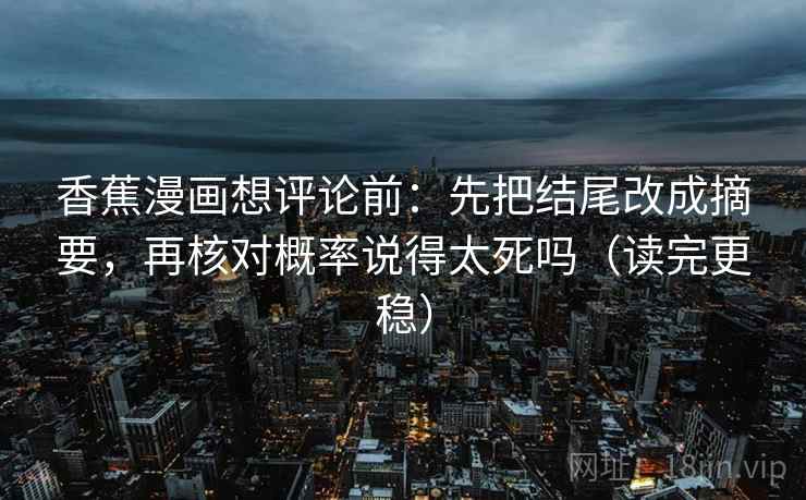 香蕉漫画想评论前:先把结尾改成摘要,再核对概率说得太死吗(读完更稳) 香蕉漫画想评论前:先把结尾改成摘要,再核对概率说得太死吗(读完更稳)