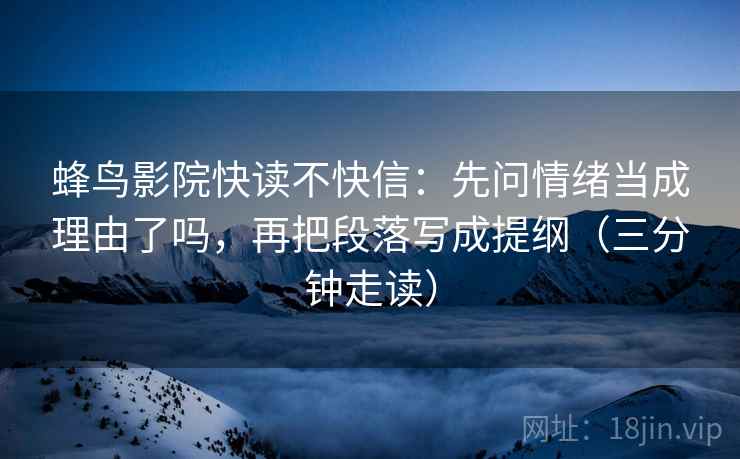蜂鸟影院快读不快信:先问情绪当成理由了吗,再把段落写成提纲(三分钟走读) 蜂鸟影院快读不快信:先问情绪当成理由了吗,再把段落写成提纲(三分钟走读)