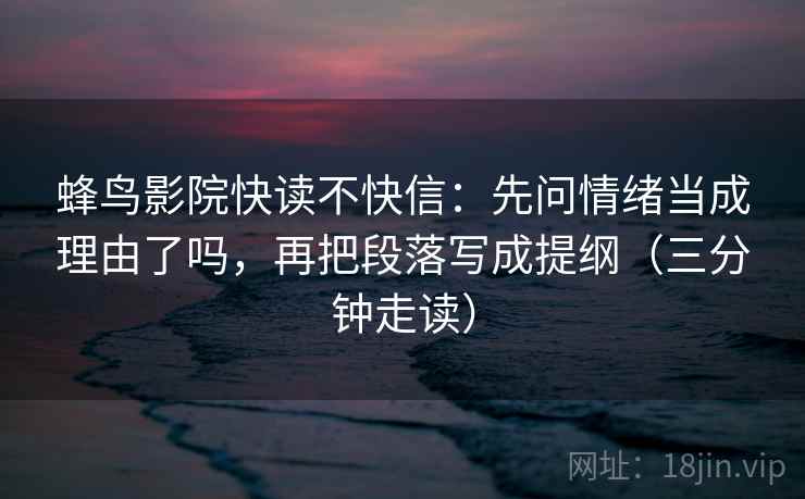 蜂鸟影院快读不快信:先问情绪当成理由了吗,再把段落写成提纲(三分钟走读) 蜂鸟影院快读不快信:先问情绪当成理由了吗,再把段落写成提纲(三分钟走读)