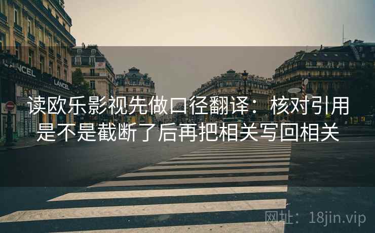 读欧乐影视先做口径翻译:核对引用是不是截断了后再把相关写回相关 读欧乐影视先做口径翻译:核对引用是不是截断了后再把相关写回相关