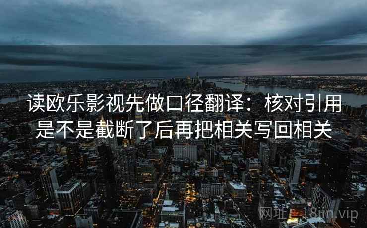 读欧乐影视先做口径翻译:核对引用是不是截断了后再把相关写回相关 读欧乐影视先做口径翻译:核对引用是不是截断了后再把相关写回相关