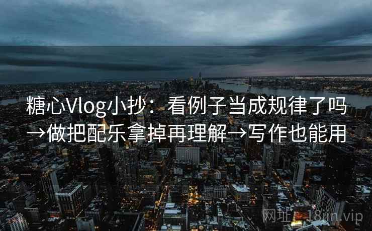糖心Vlog小抄:看例子当成规律了吗→做把配乐拿掉再理解→写作也能用 糖心Vlog小抄:看例子当成规律了吗→做把配乐拿掉再理解→写作也能用